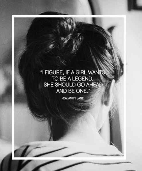 I figure, if a girl wants to be a legend, she should go ahead and be one.
