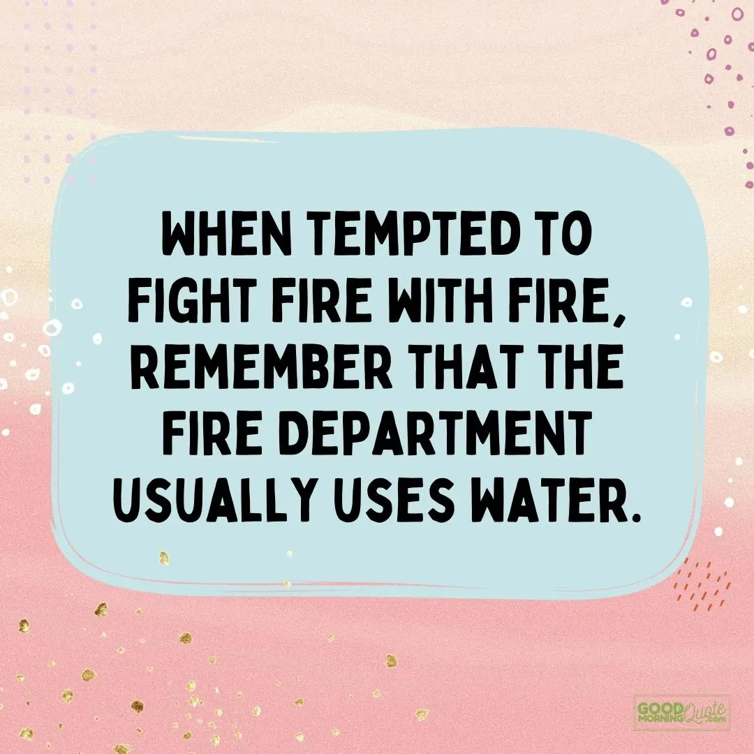 when tempted to fight fire with fire