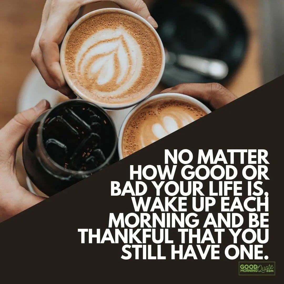 no matter how good or bad your life is morning inspirational quote