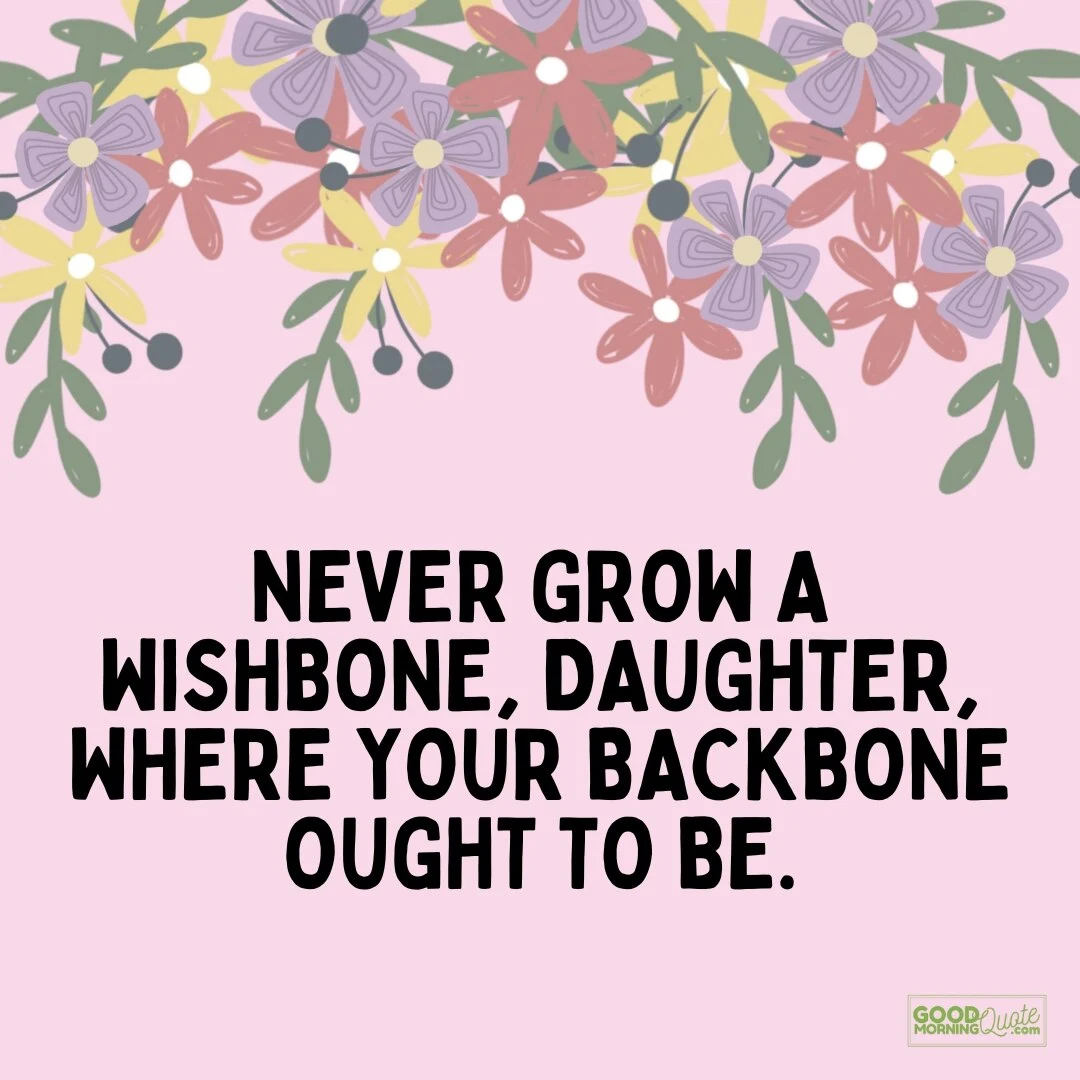 never grow a wishbone where your backbone ought to be - quote for daughters