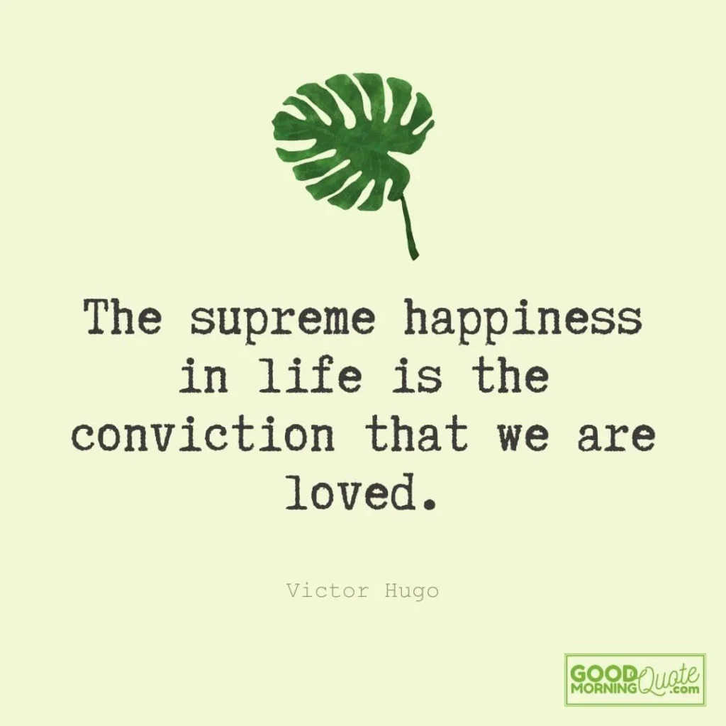The supreme happiness in life is the conviction that we are loved.