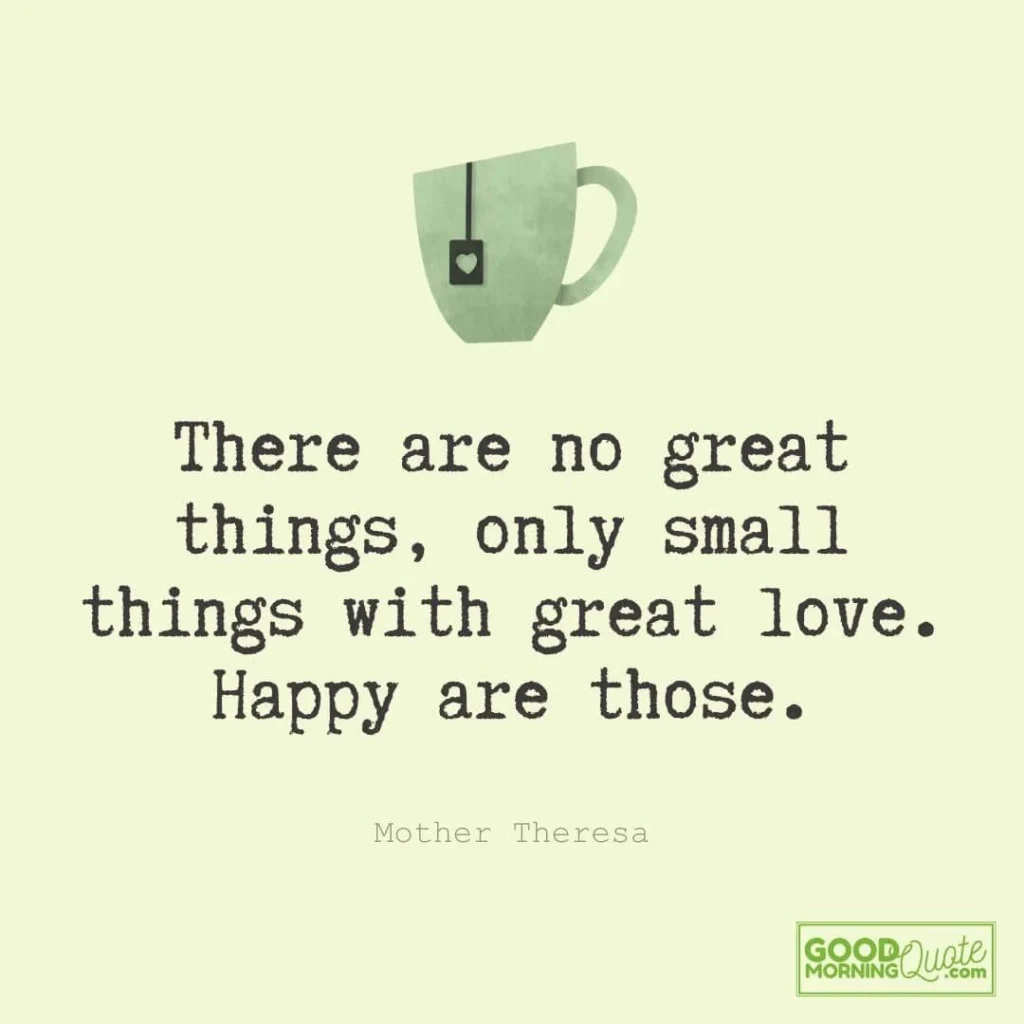 There are no great things, only small things with great love. Happy are those.
