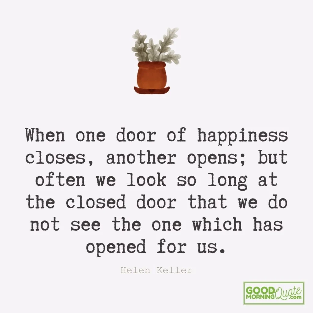 When one door of happiness closes, another opens; but often we look so long at the closed door that we do not see the one which has opened for us