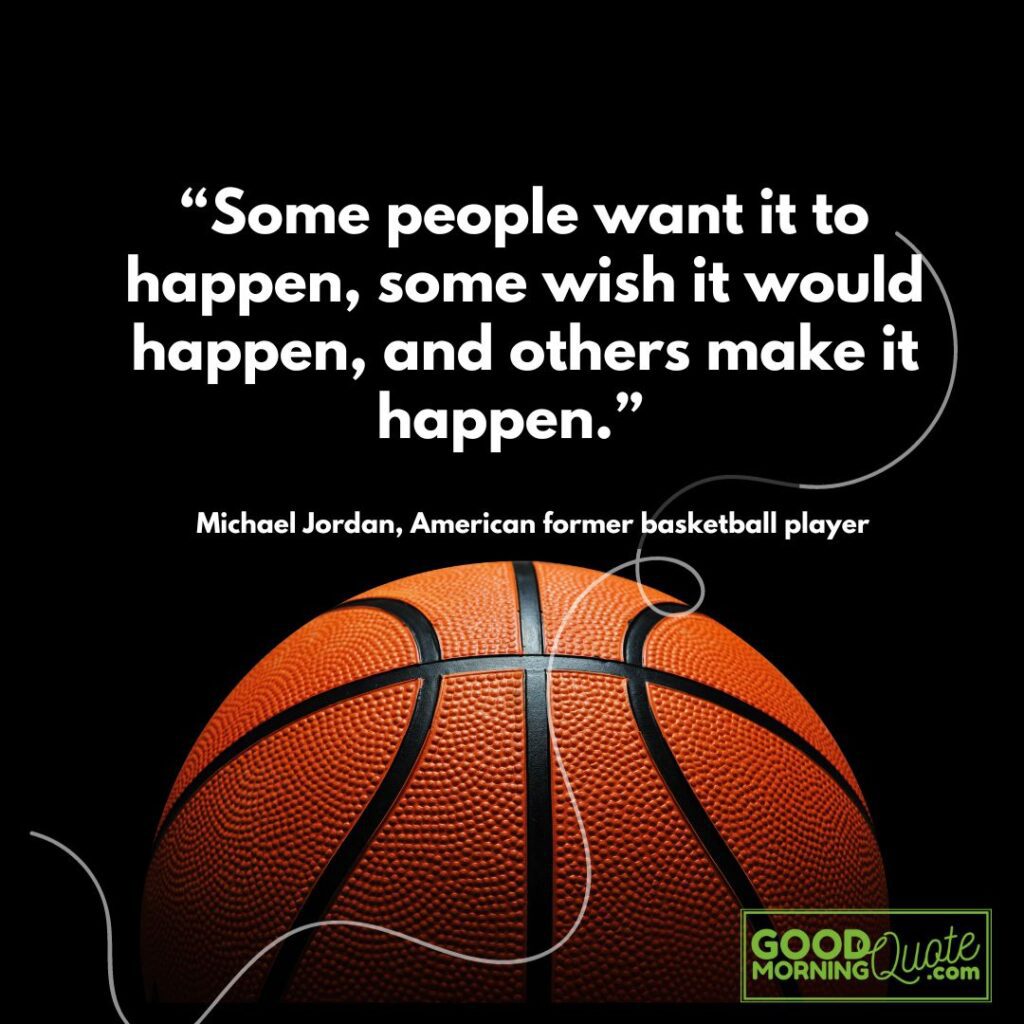 “Some people want it to happen, some wish it would happen, and others make it happen.” – Michael Jordan,