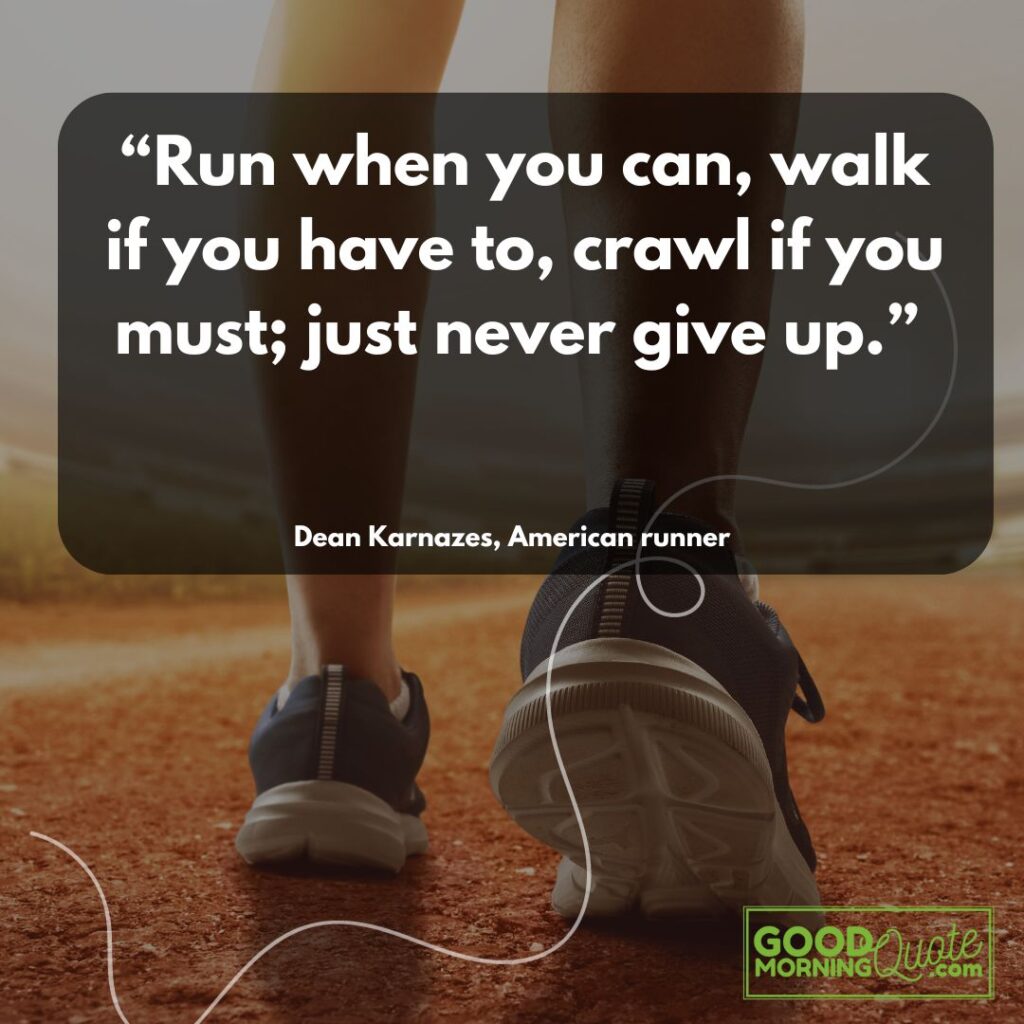 “Run when you can, walk if you have to, crawl if you must; just never give up.” ― Dean Karnazes